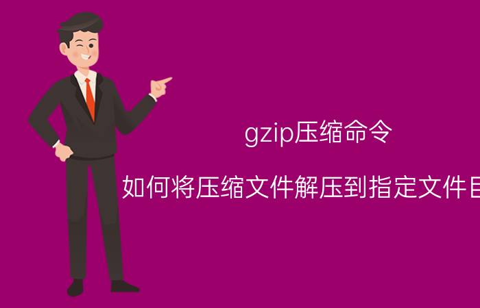 gzip压缩命令 如何将压缩文件解压到指定文件目录？